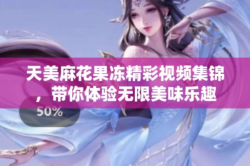 天美麻花果凍精彩視頻集錦，帶你體驗無限美味樂趣