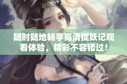 隨時(shí)隨地暢享高清捉妖記觀看體驗(yàn)，精彩不容錯(cuò)過！