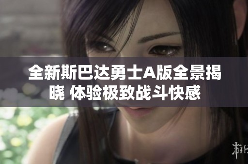 全新斯巴達(dá)勇士A版全景揭曉 體驗(yàn)極致戰(zhàn)斗快感