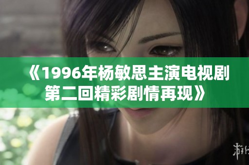 《1996年楊敏思主演電視劇第二回精彩劇情再現(xiàn)》