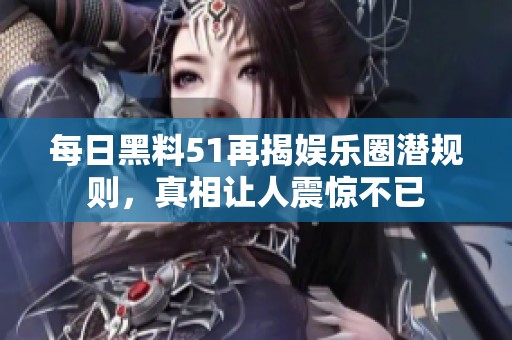 每日黑料51再揭娛樂圈潛規(guī)則，真相讓人震驚不已