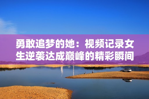 勇敢追夢(mèng)的她：視頻記錄女生逆襲達(dá)成巔峰的精彩瞬間 