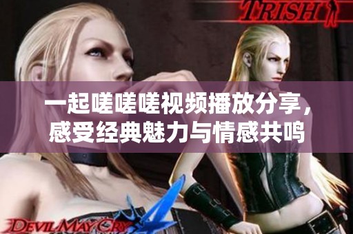 一起嗟嗟嗟視頻播放分享，感受經典魅力與情感共鳴