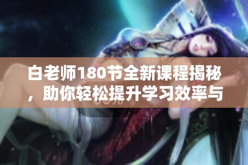 白老師180節(jié)全新課程揭秘，助你輕松提升學習效率與能力