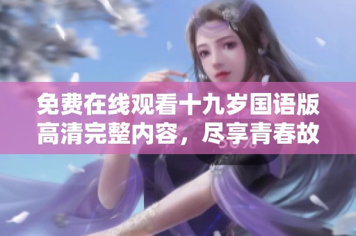 免費(fèi)在線觀看十九歲國(guó)語(yǔ)版高清完整內(nèi)容，盡享青春故事