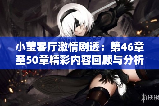 小瑩客廳激情劇透：第46章至50章精彩內(nèi)容回顧與分析