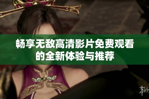 暢享無敵高清影片免費觀看的全新體驗與推薦
