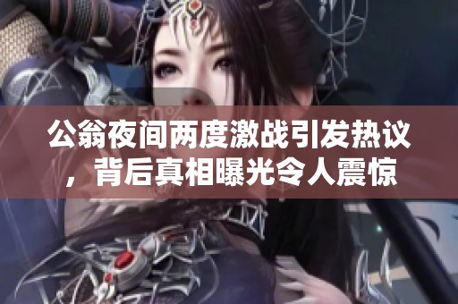 公翁夜間兩度激戰(zhàn)引發(fā)熱議，背后真相曝光令人震驚