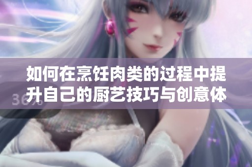 如何在烹飪?nèi)忸惖倪^程中提升自己的廚藝技巧與創(chuàng)意體驗