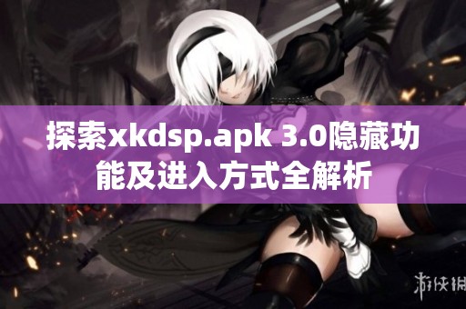 探索xkdsp.apk 3.0隱藏功能及進(jìn)入方式全解析