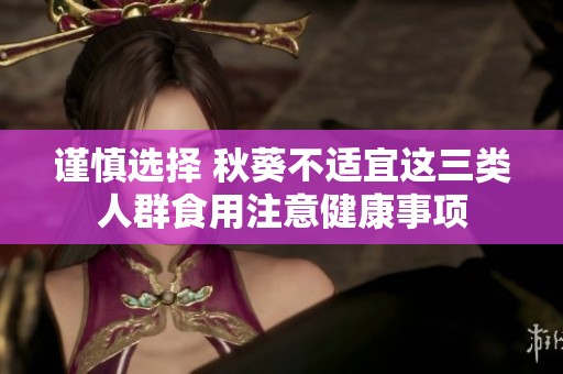 謹(jǐn)慎選擇 秋葵不適宜這三類(lèi)人群食用注意健康事項(xiàng)