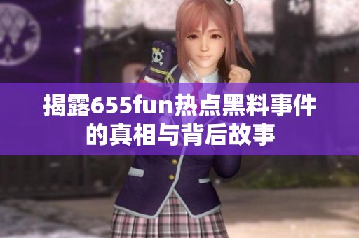 揭露655fun熱點黑料事件的真相與背后故事