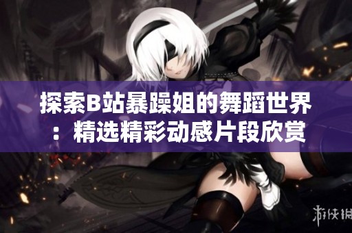 探索B站暴躁姐的舞蹈世界：精選精彩動感片段欣賞