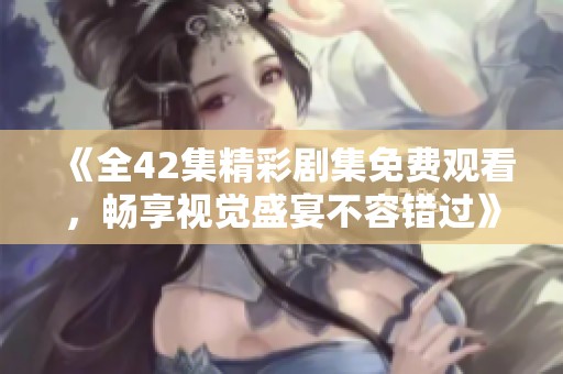 《全42集精彩劇集免費(fèi)觀看，暢享視覺(jué)盛宴不容錯(cuò)過(guò)》