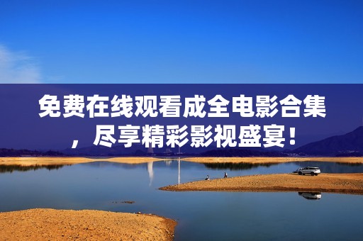 免費(fèi)在線觀看成全電影合集，盡享精彩影視盛宴！