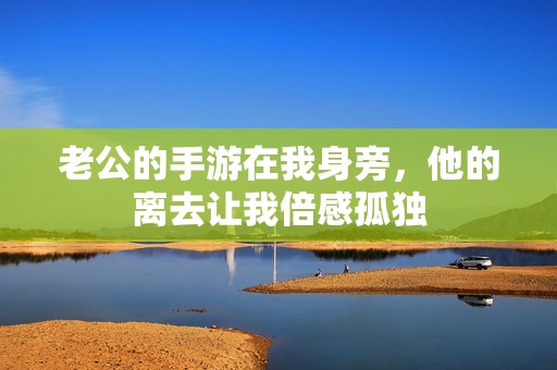 老公的手游在我身旁，他的離去讓我倍感孤獨