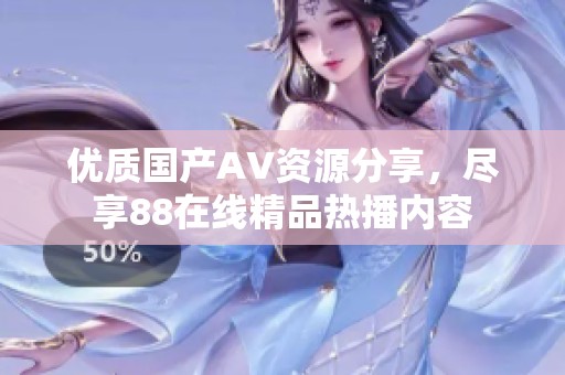 優(yōu)質(zhì)國產(chǎn)AV資源分享，盡享88在線精品熱播內(nèi)容