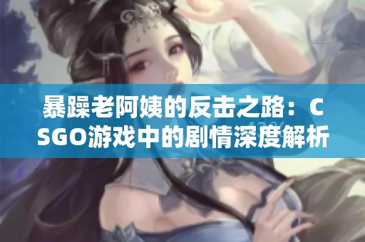 暴躁老阿姨的反擊之路：CSGO游戲中的劇情深度解析
