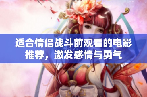 適合情侶戰(zhàn)斗前觀看的電影推薦，激發(fā)感情與勇氣