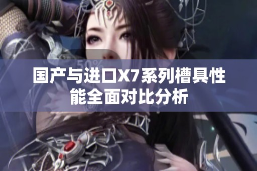 國產(chǎn)與進(jìn)口X7系列槽具性能全面對比分析