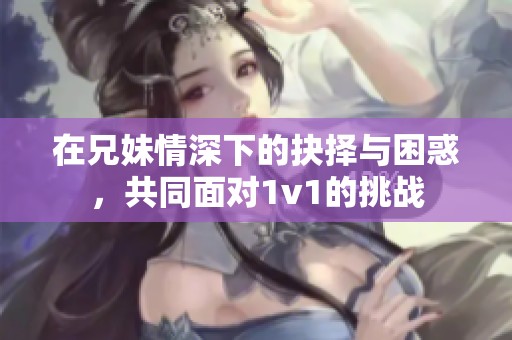 在兄妹情深下的抉擇與困惑，共同面對(duì)1v1的挑戰(zhàn)