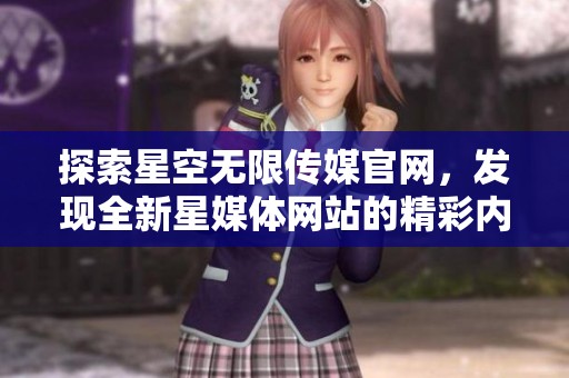 探索星空無限傳媒官網(wǎng)，發(fā)現(xiàn)全新星媒體網(wǎng)站的精彩內(nèi)容