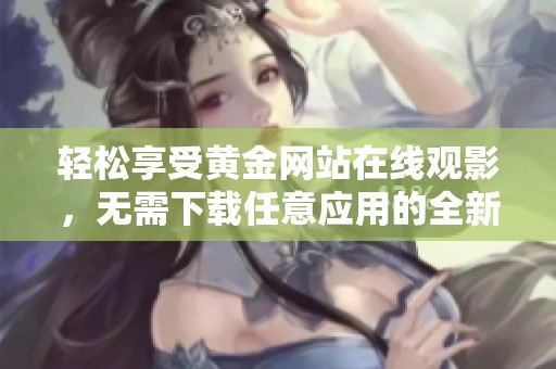 輕松享受黃金網(wǎng)站在線觀影，無(wú)需下載任意應(yīng)用的全新體驗(yàn)