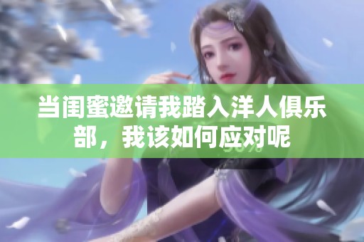 當(dāng)閨蜜邀請我踏入洋人俱樂部，我該如何應(yīng)對呢