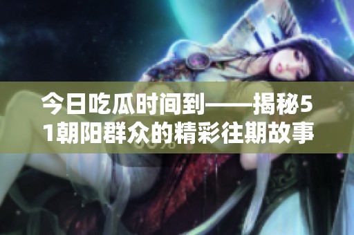 今日吃瓜時(shí)間到——揭秘51朝陽群眾的精彩往期故事