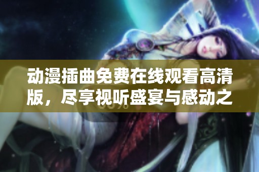 動漫插曲免費在線觀看高清版，盡享視聽盛宴與感動之旅