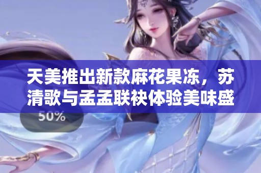 天美推出新款麻花果凍，蘇清歌與孟孟聯(lián)袂體驗(yàn)美味盛宴