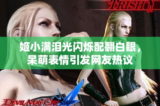 姬小滿淚光閃爍配翻白眼，呆萌表情引發(fā)網(wǎng)友熱議