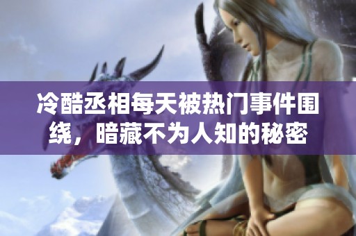 冷酷丞相每天被熱門事件圍繞，暗藏不為人知的秘密