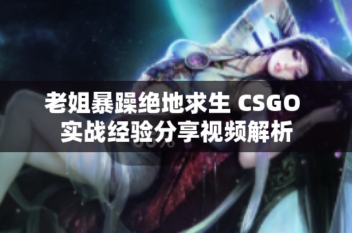 老姐暴躁絕地求生 CSGO 實戰(zhàn)經驗分享視頻解析