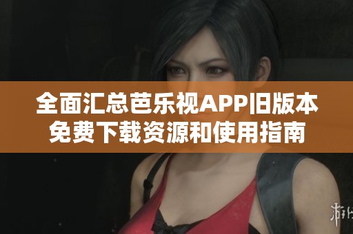 全面匯總芭樂視APP舊版本免費下載資源和使用指南