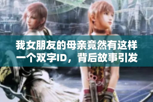 我女朋友的母親竟然有這樣一個雙字ID，背后故事引發(fā)熱議