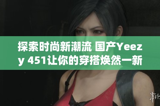 探索時(shí)尚新潮流 國(guó)產(chǎn)Yeezy 451讓你的穿搭煥然一新 探索時(shí)尚新潮流 國(guó)產(chǎn)Yeezy 451讓你的穿搭煥然一新