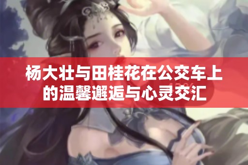 楊大壯與田桂花在公交車上的溫馨邂逅與心靈交匯