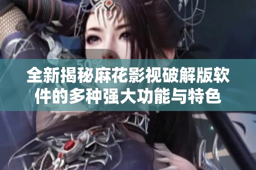 全新揭秘麻花影視破解版軟件的多種強大功能與特色