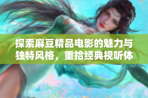 探索麻豆精品電影的魅力與獨特風(fēng)格，重拾經(jīng)典視聽體驗