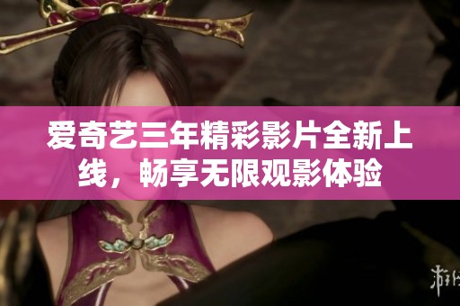 愛奇藝三年精彩影片全新上線，暢享無限觀影體驗(yàn)