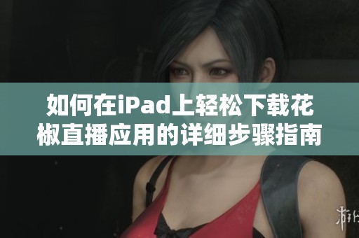 如何在iPad上輕松下載花椒直播應(yīng)用的詳細(xì)步驟指南