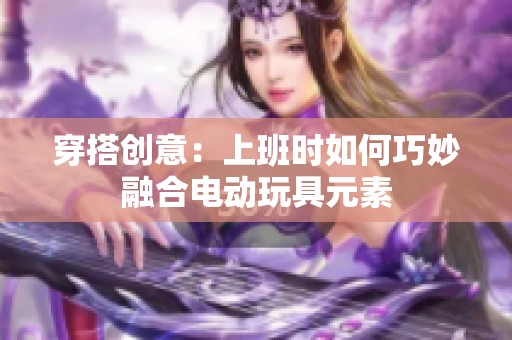 穿搭創(chuàng)意：上班時如何巧妙融合電動玩具元素