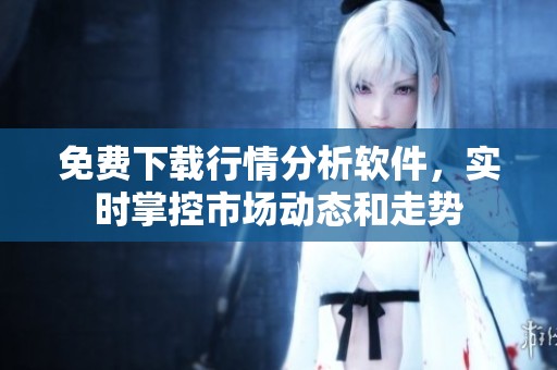 免費(fèi)下載行情分析軟件，實(shí)時(shí)掌控市場(chǎng)動(dòng)態(tài)和走勢(shì)