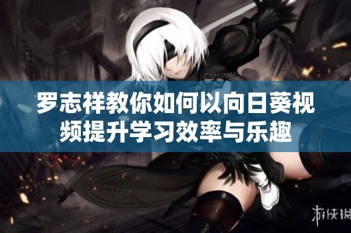 羅志祥教你如何以向日葵視頻提升學(xué)習(xí)效率與樂趣