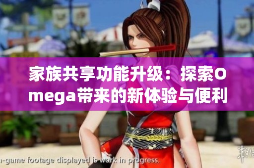 家族共享功能升級(jí)：探索Omega帶來(lái)的新體驗(yàn)與便利