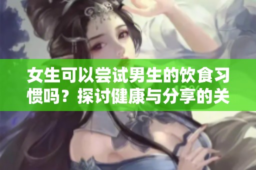女生可以嘗試男生的飲食習(xí)慣嗎？探討健康與分享的關(guān)系