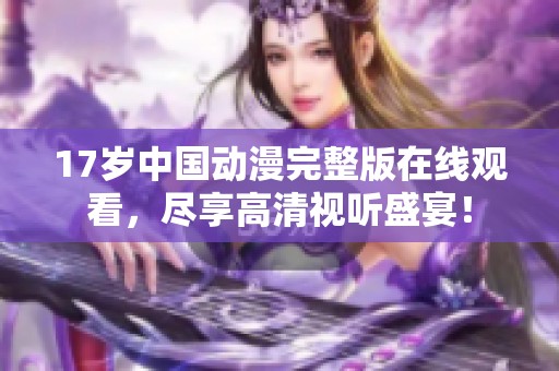 17歲中國動(dòng)漫完整版在線觀看，盡享高清視聽盛宴！