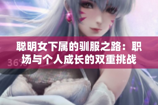 聰明女下屬的馴服之路：職場(chǎng)與個(gè)人成長的雙重挑戰(zhàn)