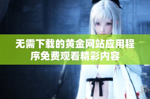 無需下載的黃金網(wǎng)站應(yīng)用程序免費(fèi)觀看精彩內(nèi)容